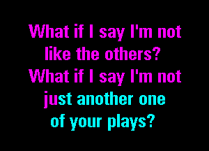 What if I say I'm not
like the others?

What if I say I'm not
iust another one
of your plays?