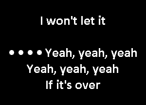 I won't let it

0 o 0 0 Yeah, yeah, yeah
Yeah,yeah,yeah
If it's over