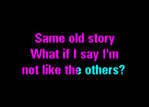 Same old story

What if I say I'm
not like the others?