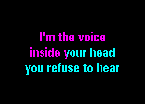 I'm the voice

inside your head
you refuse to hear