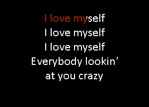 I love myself
I love myself
I love myself

Everybody lookin'
at you crazy