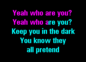 Yeah who are you?
Yeah who are you?

Keep you in the dark
You know they
all pretend