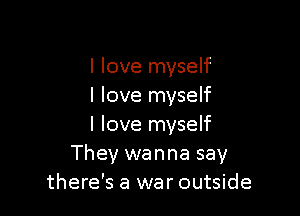 I love myself
I love myself

I love myself
They wanna say
there's a war outside