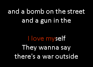 and a bomb on the street
and a gun in the

I love myself
They wanna say
there's a war outside
