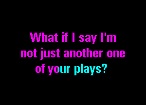What if I say I'm

not just another one
of your plays?