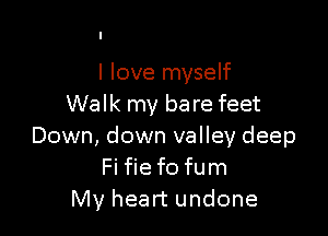 I love myself
Walk my ba re feet

Down, down valley deep
Fi fie f0 fum
My heart undone