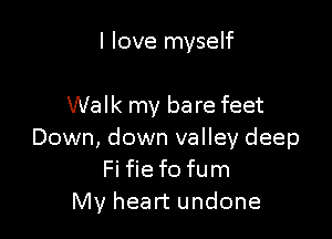 I love myself

Walk my ba re feet

Down, down valley deep
Fi fie f0 fum
My heart undone