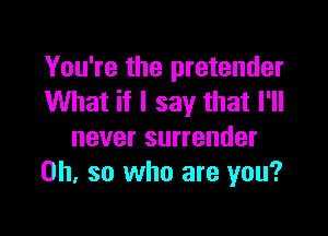You're the pretender
What if I say that I'll

never surrender
Oh. so who are you?