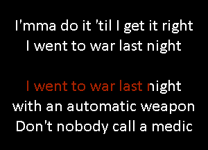 I'mma do it 'til I get it right
I went to war last night

I went to war last night
with an automatic weapon
Don't nobody call a medic