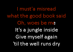 I must'a misread
what the good book said
Oh, woes be me
It's a jungle inside
Give myself again

'tilthe well runsdry l