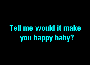 Tell me would it make

you happy baby?
