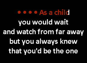 0 0 0 0Asachild
you would wait
and watch from far away
but you always knew
that you'd be the one