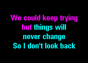 We could keep trying
but things will

never change
So I don't look back