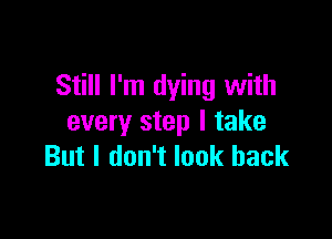 Still I'm dying with

every step I take
But I don't look back