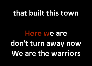 that built this town

Here we are
don't turn away now
We are the warriors