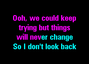 00h, we could keep
trying but things

will never change
So I don't look back