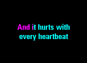 And it hurts with

every heartbeat