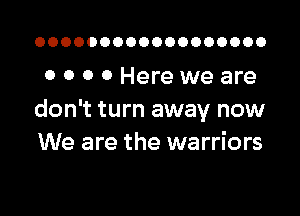 OOOOOOOOOOOOOOOOOO

0 0 o 0 Here we are

don't turn away now
We are the warriors