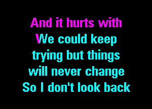 And it hurts with
We could keep

trying but things
will never change
So I don't look back