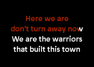 Here we are
don't turn away now

We are the warriors
that built this town