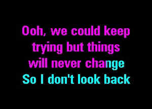 00h, we could keep
trying but things

will never change
So I don't look back