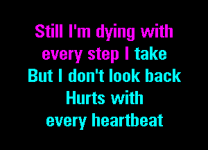 Still I'm dying with
every step I take

But I don't look back
Hurts with
every heartbeat