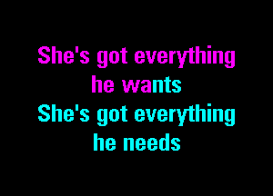 She's got everything
he wants

She's got everything
he needs