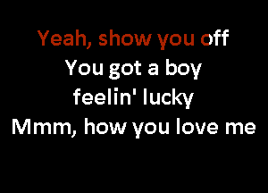 Yeah, show you off
You got a boy

feelin' lucky
Mmm, how you love me