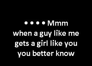 ooooMmm

when a guy like me
gets a girl like you
you better know