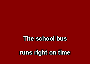 The school bus

runs right on time