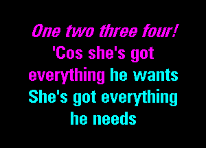 One two tllree four!
'Cos she's got

everything he wants
She's got everything
he needs