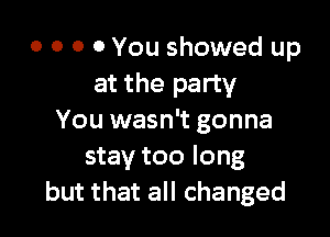 0 0 0 0 You showed up
at the party

You wasn't gonna
stay too long
but that all changed