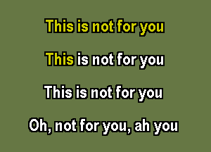 This is not for you
This is not for you

This is not for you

Oh, not for you, ah you