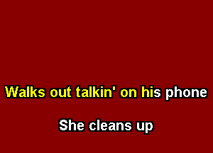 Walks out talkin' on his phone

She cleans up