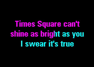 Times Square can't

shine as bright as you
I swear it's true