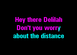 Hey there Delilah

Don't you worry
about the distance