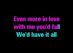 Even more in love

with me you'd fall
We'd have it all