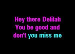 Hey there Delilah

You be good and
don't you miss me