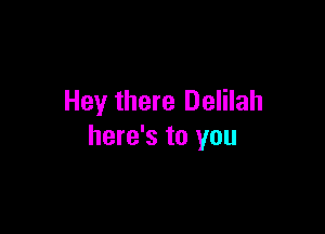Hey there Delilah

here's to you