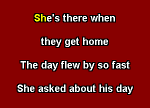 She's there when
they get home

The day flew by so fast

She asked about his day