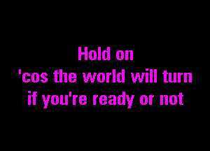 Hold on

'cos the world will turn
if you're ready or not