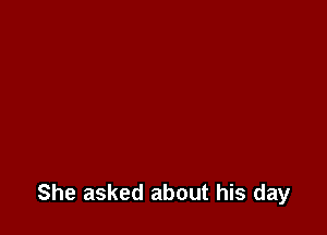 She asked about his day