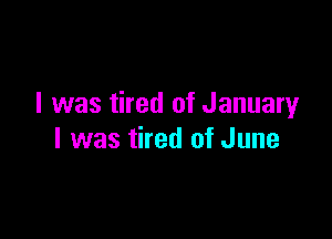 I was tired of Januaryr

I was tired of June