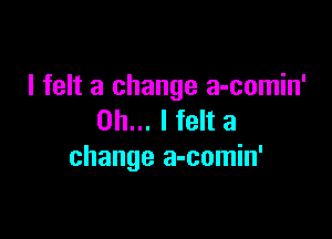 I felt a change a-comin'

Oh... I felt a
change a-comin'