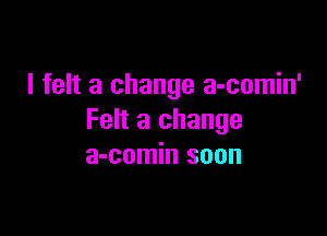 I felt a change a-comin'

Felt a change
a-comin soon