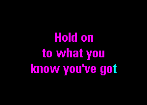 Hold on

to what you
know you've got