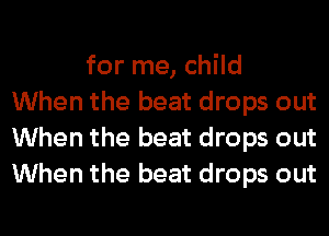 for me, child
When the beat drops out
When the beat drops out
When the beat drops out