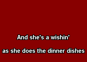 And she's a wishin'

as she does the dinner dishes