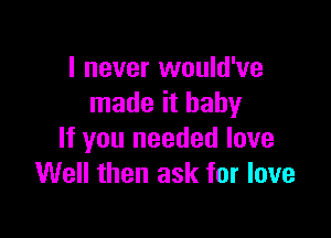 I never would've
made it baby

If you needed love
Well then ask for love