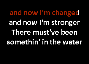 and now I'm changed
and now I'm stronger
There must've been

somethin' in the water